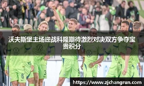 沃夫斯堡主场迎战科隆期待激烈对决双方争夺宝贵积分